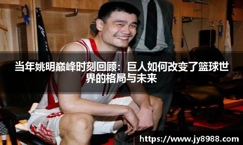 当年姚明巅峰时刻回顾：巨人如何改变了篮球世界的格局与未来