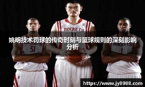 姚明技术罚球的传奇时刻与篮球规则的深刻影响分析