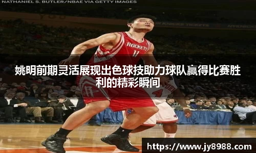 姚明前期灵活展现出色球技助力球队赢得比赛胜利的精彩瞬间