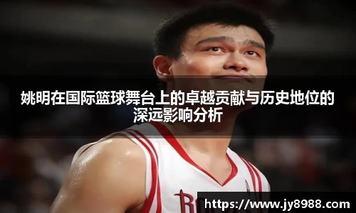 姚明在国际篮球舞台上的卓越贡献与历史地位的深远影响分析