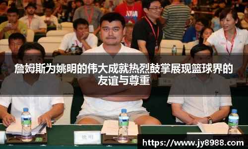 詹姆斯为姚明的伟大成就热烈鼓掌展现篮球界的友谊与尊重