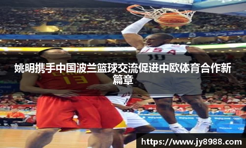 姚明携手中国波兰篮球交流促进中欧体育合作新篇章