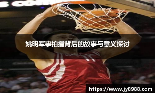 姚明军事拍摄背后的故事与意义探讨