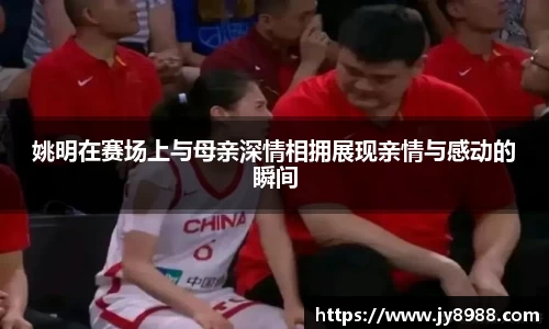 姚明在赛场上与母亲深情相拥展现亲情与感动的瞬间