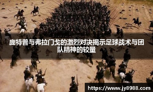 庞特普与弗拉门戈的激烈对决揭示足球战术与团队精神的较量