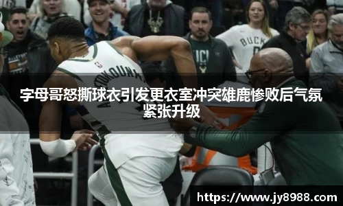 字母哥怒撕球衣引发更衣室冲突雄鹿惨败后气氛紧张升级