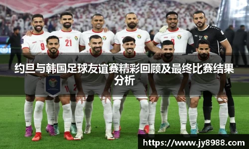 熊猫体育约旦与韩国足球友谊赛精彩回顾及最终比赛结果分析